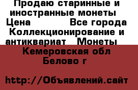 Продаю старинные и иностранные монеты › Цена ­ 4 500 - Все города Коллекционирование и антиквариат » Монеты   . Кемеровская обл.,Белово г.